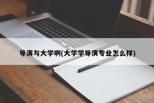 导演与大学啊(大学学导演专业怎么样)