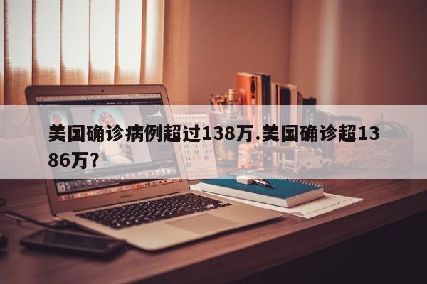 美国确诊病例超过138万.美国确诊超1386万?