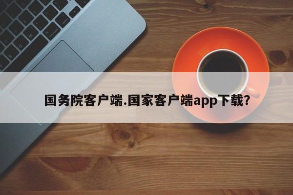 国务院客户端.国家客户端app下载?